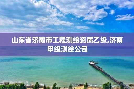 山东省济南市工程测绘资质乙级,济南甲级测绘公司