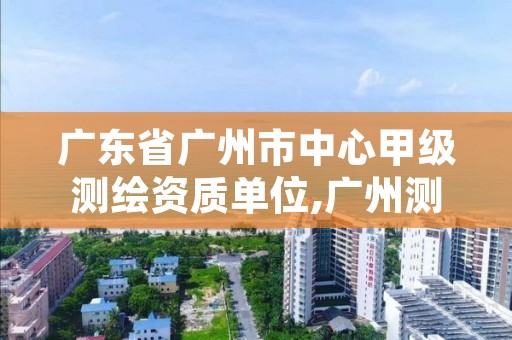 广东省广州市中心甲级测绘资质单位,广州测绘工程公司