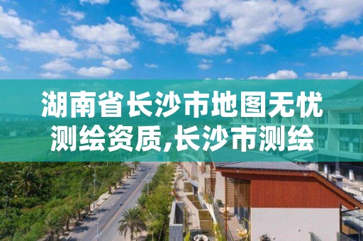 湖南省长沙市地图无忧测绘资质,长沙市测绘单位招聘