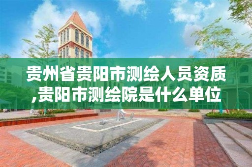 贵州省贵阳市测绘人员资质,贵阳市测绘院是什么单位