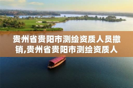 贵州省贵阳市测绘资质人员撤销,贵州省贵阳市测绘资质人员撤销公示