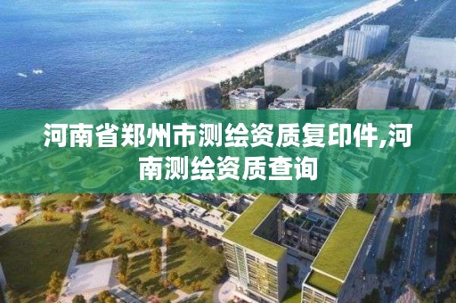 河南省郑州市测绘资质复印件,河南测绘资质查询