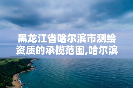 黑龙江省哈尔滨市测绘资质的承揽范围,哈尔滨测绘勘察研究院怎么样