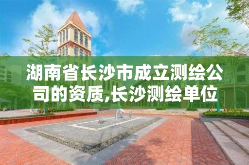 湖南省长沙市成立测绘公司的资质,长沙测绘单位