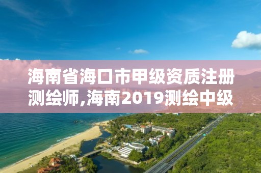 海南省海口市甲级资质注册测绘师,海南2019测绘中级职称评定条件