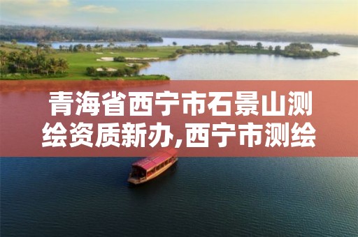 青海省西宁市石景山测绘资质新办,西宁市测绘院招聘公示