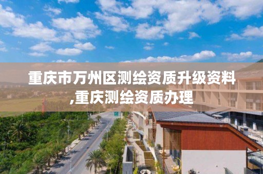 重庆市万州区测绘资质升级资料,重庆测绘资质办理