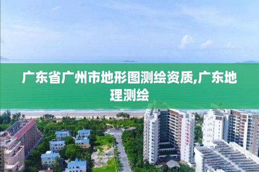 广东省广州市地形图测绘资质,广东地理测绘