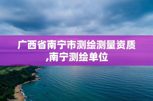 广西省南宁市测绘测量资质,南宁测绘单位