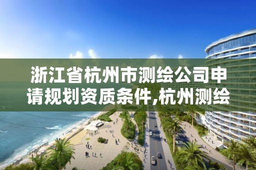 浙江省杭州市测绘公司申请规划资质条件,杭州测绘公司招聘
