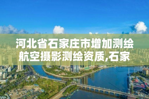 河北省石家庄市增加测绘航空摄影测绘资质,石家庄测绘公司有哪些