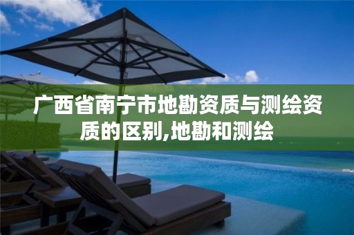 广西省南宁市地勘资质与测绘资质的区别,地勘和测绘