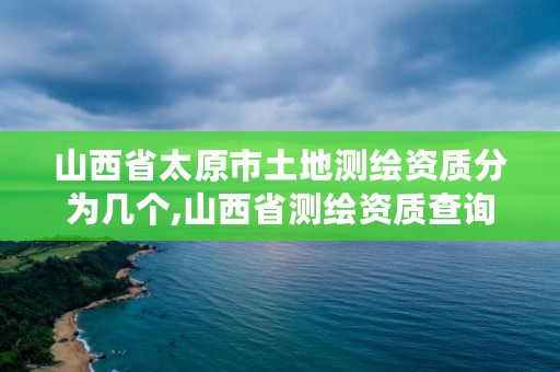 山西省太原市土地测绘资质分为几个,山西省测绘资质查询