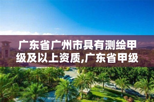 广东省广州市具有测绘甲级及以上资质,广东省甲级测绘公司