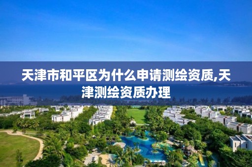 天津市和平区为什么申请测绘资质,天津测绘资质办理