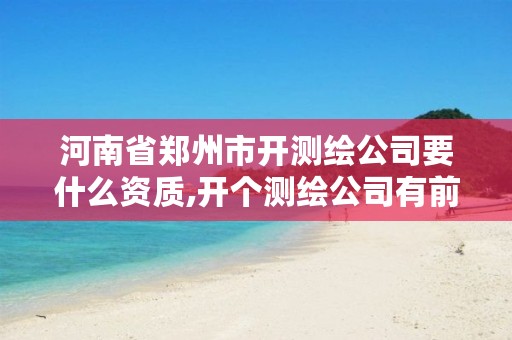 河南省郑州市开测绘公司要什么资质,开个测绘公司有前景吗
