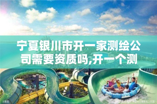 宁夏银川市开一家测绘公司需要资质吗,开一个测绘公司