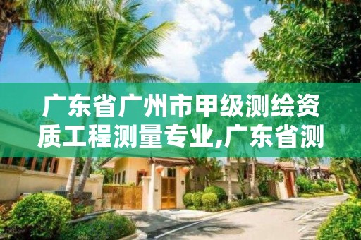 广东省广州市甲级测绘资质工程测量专业,广东省测绘资质单位名单