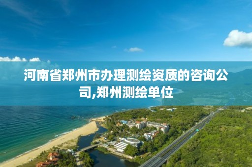 河南省郑州市办理测绘资质的咨询公司,郑州测绘单位