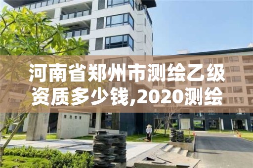河南省郑州市测绘乙级资质多少钱,2020测绘资质乙级标准