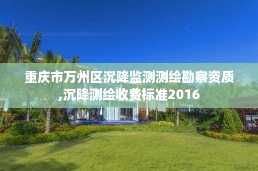 重庆市万州区沉降监测测绘勘察资质,沉降测绘收费标准2016