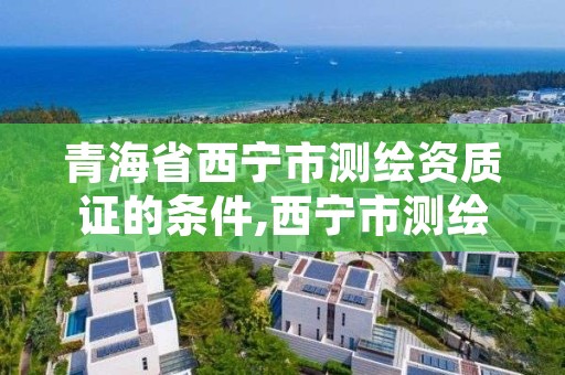 青海省西宁市测绘资质证的条件,西宁市测绘院招聘公示