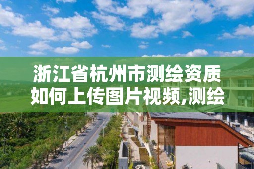 浙江省杭州市测绘资质如何上传图片视频,测绘资质申请系统