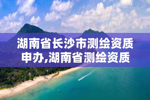 湖南省长沙市测绘资质申办,湖南省测绘资质查询