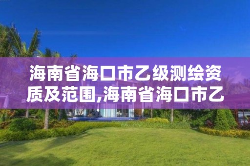 海南省海口市乙级测绘资质及范围,海南省海口市乙级测绘资质及范围有哪些
