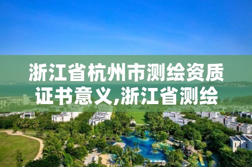 浙江省杭州市测绘资质证书意义,浙江省测绘资质管理实施细则