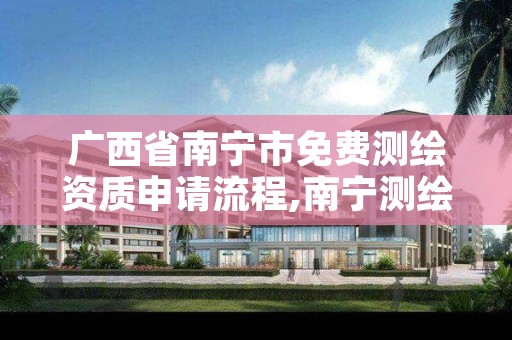 广西省南宁市免费测绘资质申请流程,南宁测绘局在哪