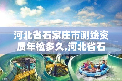 河北省石家庄市测绘资质年检多久,河北省石家庄市测绘资质年检多久审一次