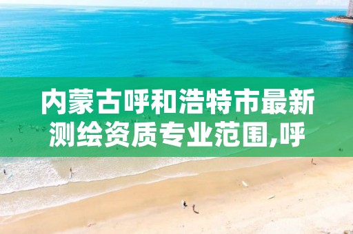 内蒙古呼和浩特市最新测绘资质专业范围,呼和浩特测绘院