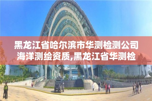 黑龙江省哈尔滨市华测检测公司海洋测绘资质,黑龙江省华测检测技术有限公司招聘
