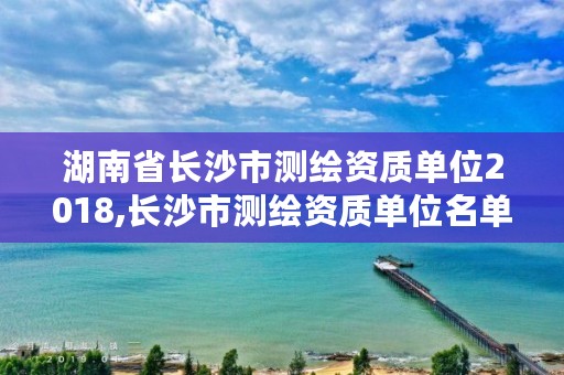 湖南省长沙市测绘资质单位2018,长沙市测绘资质单位名单