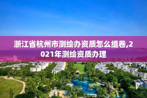 浙江省杭州市测绘办资质怎么组卷,2021年测绘资质办理