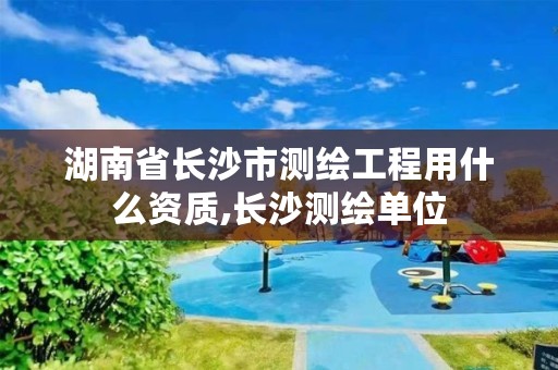 湖南省长沙市测绘工程用什么资质,长沙测绘单位