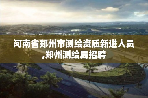 河南省郑州市测绘资质新进人员,郑州测绘局招聘