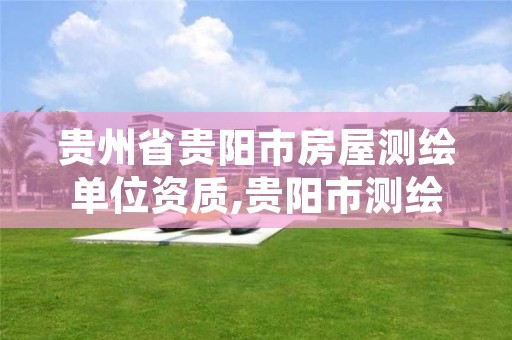 贵州省贵阳市房屋测绘单位资质,贵阳市测绘院电话