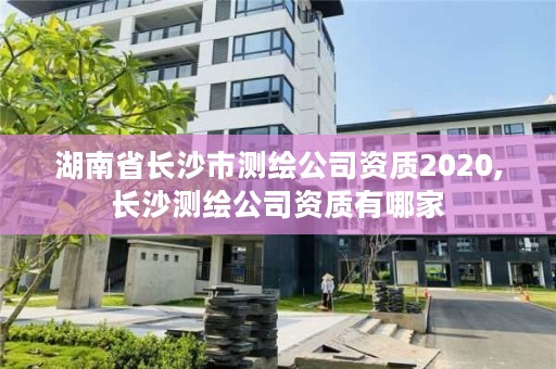 湖南省长沙市测绘公司资质2020,长沙测绘公司资质有哪家