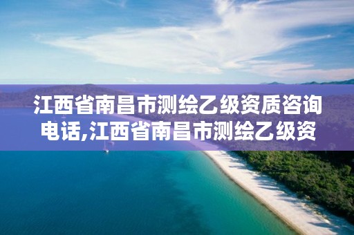 江西省南昌市测绘乙级资质咨询电话,江西省南昌市测绘乙级资质咨询电话是多少