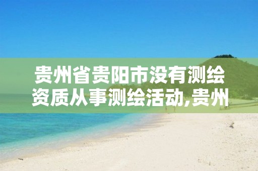 贵州省贵阳市没有测绘资质从事测绘活动,贵州省测绘资质单位