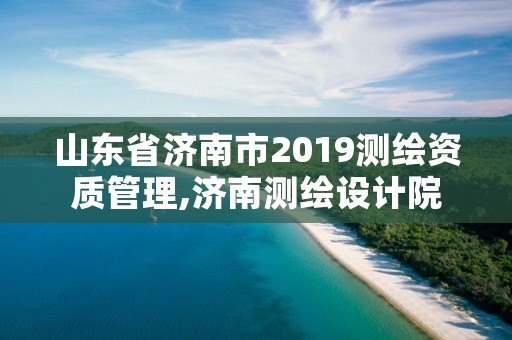 山东省济南市2019测绘资质管理,济南测绘设计院