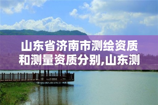 山东省济南市测绘资质和测量资质分别,山东测绘资质查询