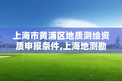 上海市黄浦区地质测绘资质申报条件,上海地测勘察工程有限公司