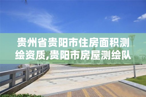 贵州省贵阳市住房面积测绘资质,贵阳市房屋测绘队
