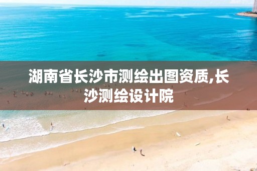 湖南省长沙市测绘出图资质,长沙测绘设计院