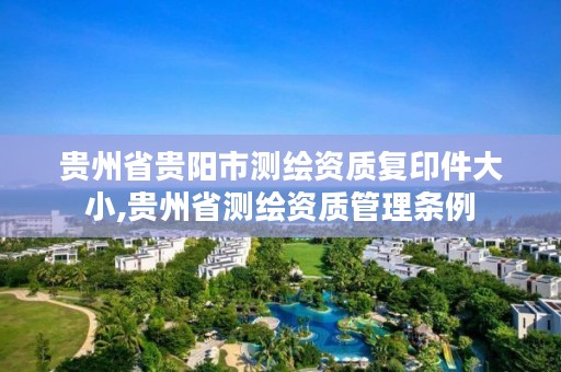 贵州省贵阳市测绘资质复印件大小,贵州省测绘资质管理条例