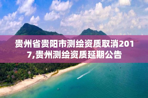 贵州省贵阳市测绘资质取消2017,贵州测绘资质延期公告