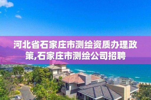 河北省石家庄市测绘资质办理政策,石家庄市测绘公司招聘
